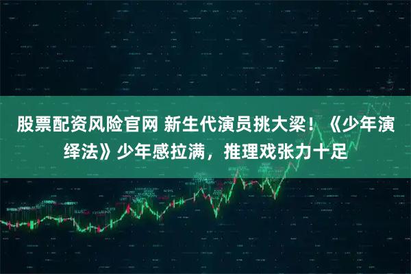 股票配资风险官网 新生代演员挑大梁！《少年演绎法》少年感拉满，推理戏张力十足