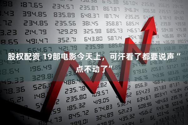 股权配资 19部电影今天上，可汗看了都要说声“点不动了”