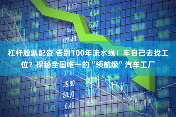 杠杆股票配资 告别100年流水线！车自己去找工位？探秘全国唯一的“领航级”汽车工厂